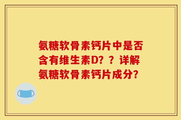 氨糖软骨素钙片中是否含有维生素D？？详解氨糖软骨素钙片成分？