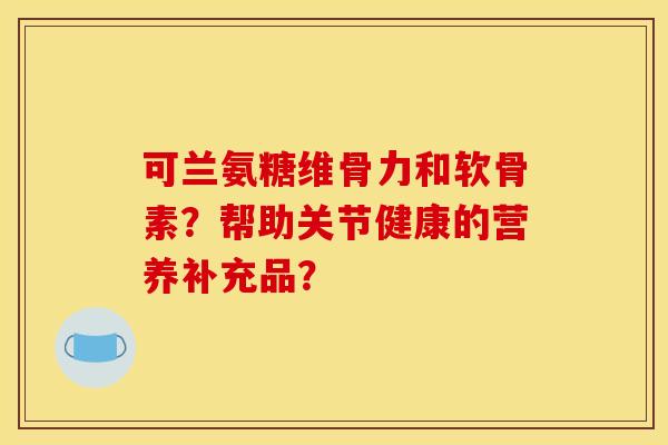 可兰氨糖维骨力和软骨素？帮助关节健康的营养补充品？