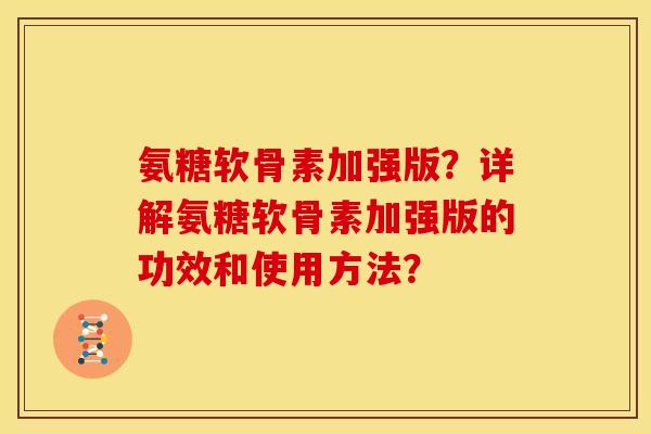 氨糖软骨素加强版？详解氨糖软骨素加强版的功效和使用方法？