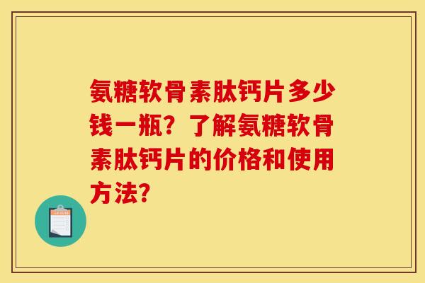 氨糖软骨素肽钙片多少钱一瓶？了解氨糖软骨素肽钙片的价格和使用方法？