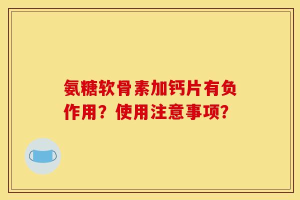 氨糖软骨素加钙片有负作用?使用注意事项? 氨糖软骨素加钙片有负作用?使用注意事项?