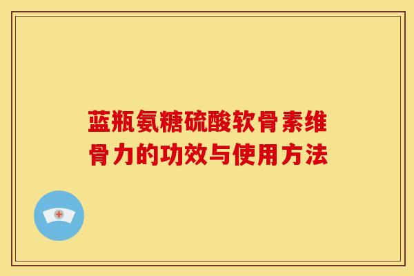 蓝瓶氨糖硫酸软骨素维骨力的功效与使用方法