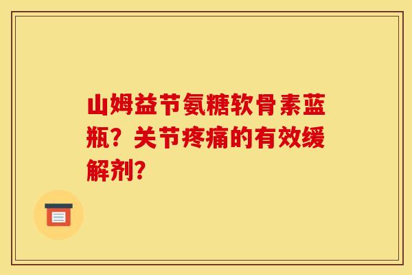 山姆益节氨糖软骨素蓝瓶？关节疼痛的有效缓解剂？