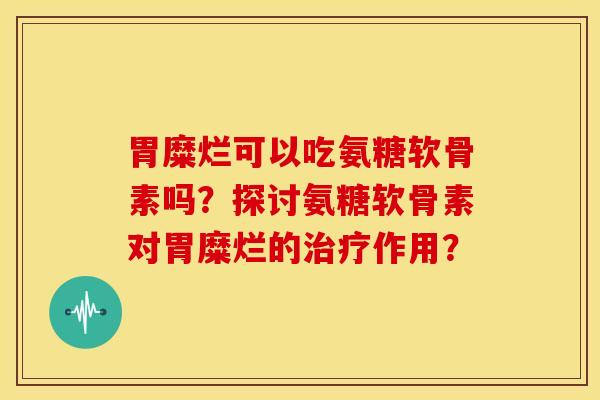 胃糜烂可以吃氨糖软骨素吗？探讨氨糖软骨素对胃糜烂的治疗作用？