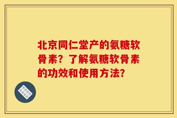 北京同仁堂产的氨糖软骨素？了解氨糖软骨素的功效和使用方法？