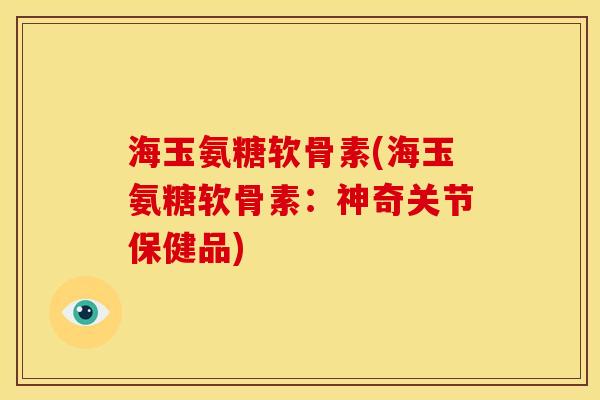 海玉氨糖软骨素(海玉氨糖软骨素：神奇关节保健品)