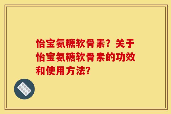 怡宝氨糖软骨素？关于怡宝氨糖软骨素的功效和使用方法？