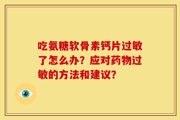 吃氨糖软骨素钙片过敏了怎么办？应对药物过敏的方法和建议？