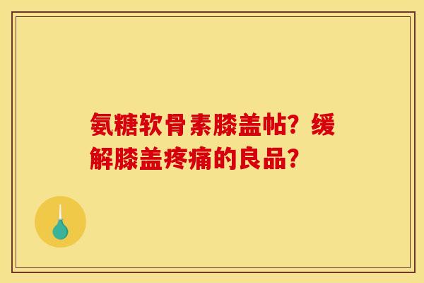氨糖软骨素膝盖帖？缓解膝盖的良品？