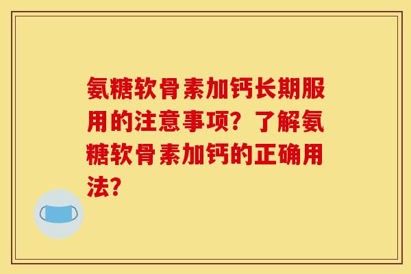 氨糖软骨素加钙长期服用的注意事项？了解氨糖软骨素加钙的正确用法？