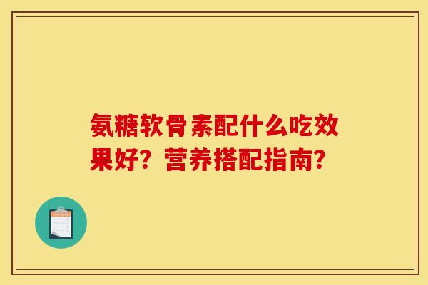 氨糖软骨素配什么吃效果好？营养搭配指南？