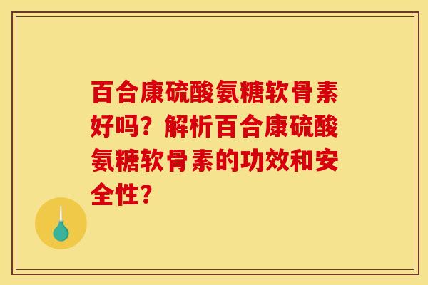 百合康硫酸氨糖软骨素好吗？解析百合康硫酸氨糖软骨素的功效和安全性？