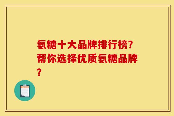 氨糖十大品牌排行榜？帮你选择优质氨糖品牌？