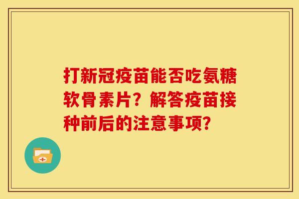 打新冠疫苗能否吃氨糖软骨素片?解答疫苗接种前后的注意事项? 打新冠疫苗能否吃氨糖软骨素片?解答疫苗接种前后的注意事项?