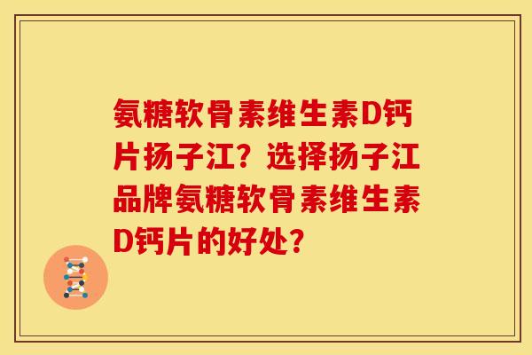 氨糖软骨素维生素D钙片扬子江？选择扬子江品牌氨糖软骨素维生素D钙片的好处？
