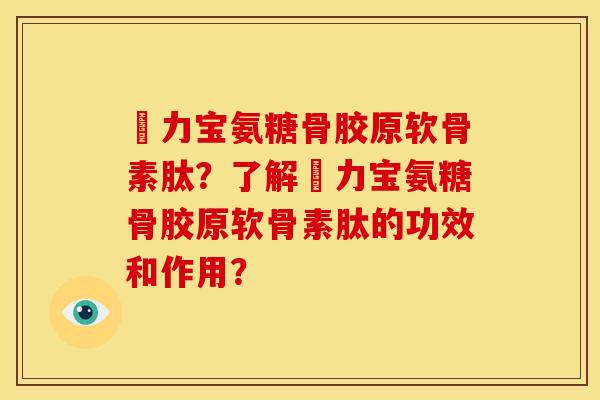 傦力宝氨糖骨胶原软骨素肽？了解傦力宝氨糖骨胶原软骨素肽的功效和作用？