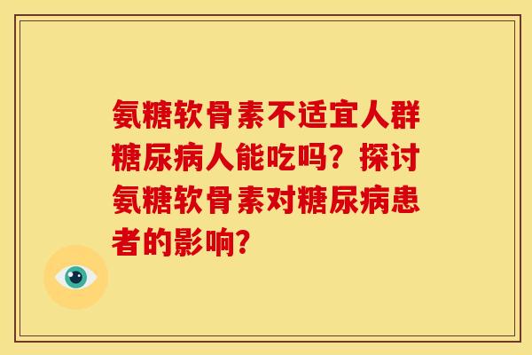 氨糖软骨素不适宜人群人能吃吗?探讨氨糖软骨素对患者的影响? 氨糖软骨素不适宜人群人能吃吗?探讨氨糖软骨素对患者的影响?