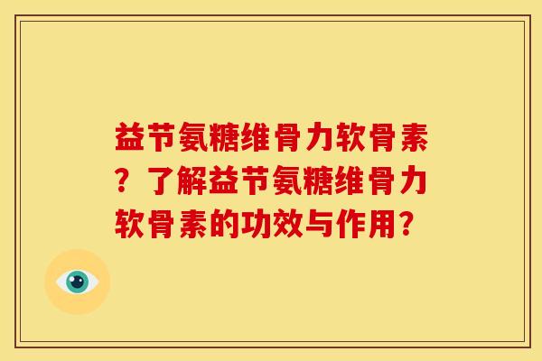 益节氨糖维骨力软骨素?了解益节氨糖维骨力软骨素的功效与作用? 益节氨糖维骨力软骨素?了解益节氨糖维骨力软骨素的功效与作用?