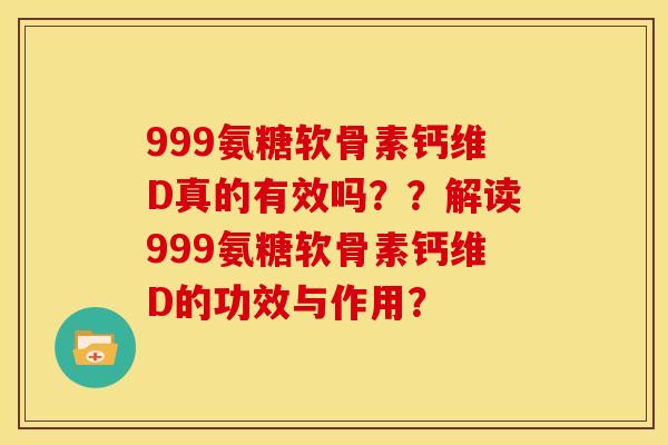 999氨糖软骨素钙维D真的有效吗？？解读999氨糖软骨素钙维D的功效与作用？