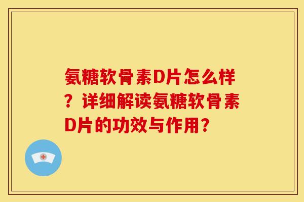 氨糖软骨素D片怎么样？详细解读氨糖软骨素D片的功效与作用？