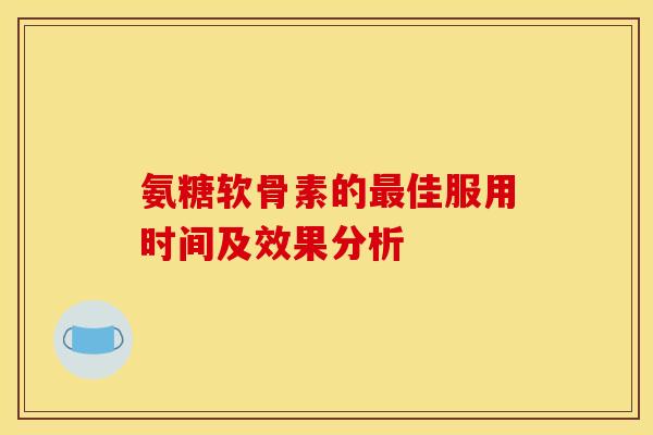 氨糖软骨素的最佳服用时间及效果分析