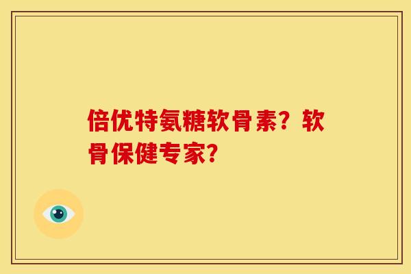 倍优特氨糖软骨素？软骨保健专家？