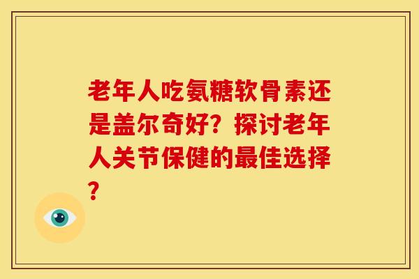 老年人吃氨糖软骨素还是盖尔奇好？探讨老年人关节保健的最佳选择？