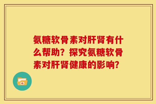 氨糖软骨素对肝肾有什么帮助？探究氨糖软骨素对肝肾健康的影响？