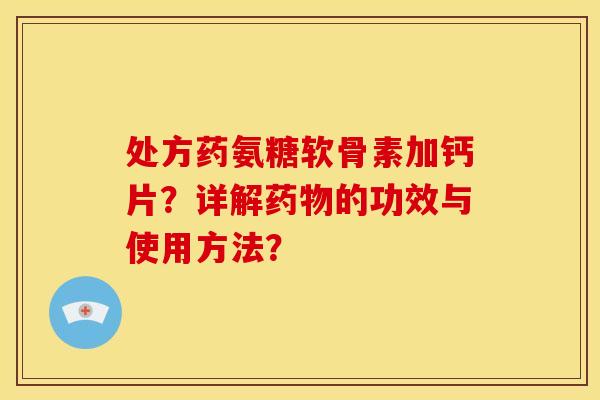 处方药氨糖软骨素加钙片？详解的功效与使用方法？