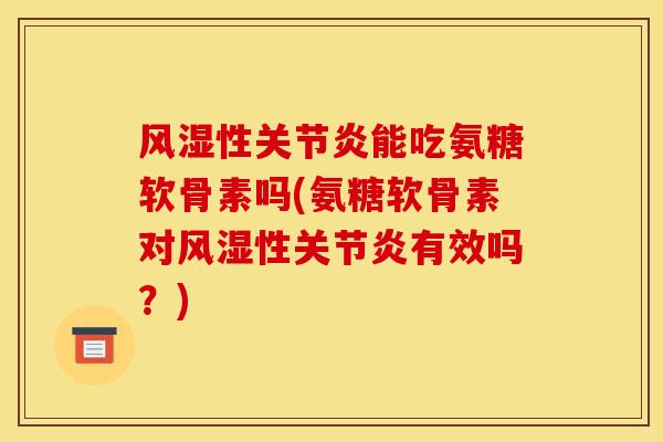 风湿性关节炎能吃氨糖软骨素吗(氨糖软骨素对风湿性关节炎有效吗？)