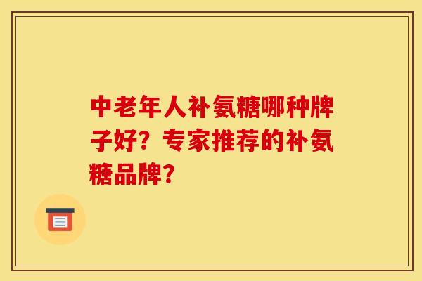 中老年人补氨糖哪种牌子好?专家推荐的补氨糖品牌? 中老年人补氨糖哪种牌子好?专家推荐的补氨糖品牌?