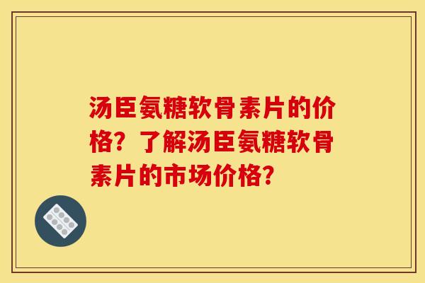 汤臣氨糖软骨素片的价格？了解汤臣氨糖软骨素片的市场价格？