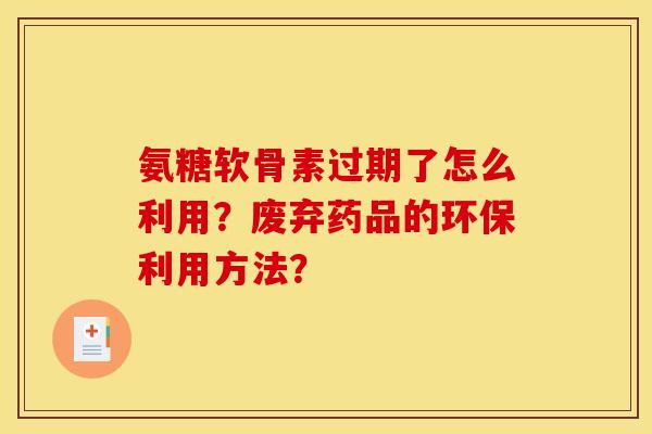 氨糖软骨素过期了怎么利用？废弃药品的环保利用方法？