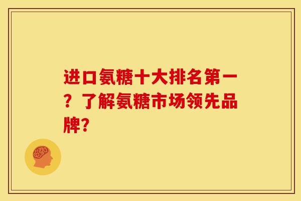 进口氨糖十大排名第一？了解氨糖市场领先品牌？