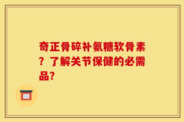 奇正骨碎补氨糖软骨素？了解关节保健的必需品？