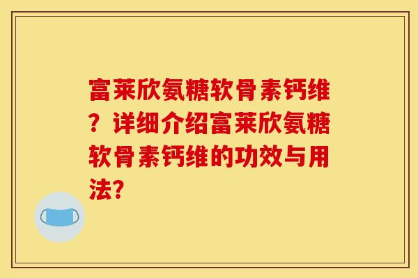 富莱欣氨糖软骨素钙维？详细介绍富莱欣氨糖软骨素钙维的功效与用法？