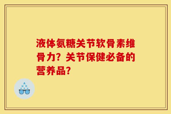 液体氨糖关节软骨素维骨力？关节保健必备的营养品？