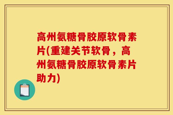 高州氨糖骨胶原软骨素片(重建关节软骨，高州氨糖骨胶原软骨素片助力)