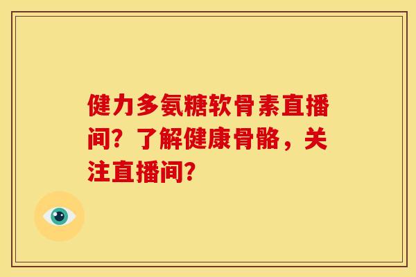 健力多氨糖软骨素直播间？了解健康骨骼，关注直播间？