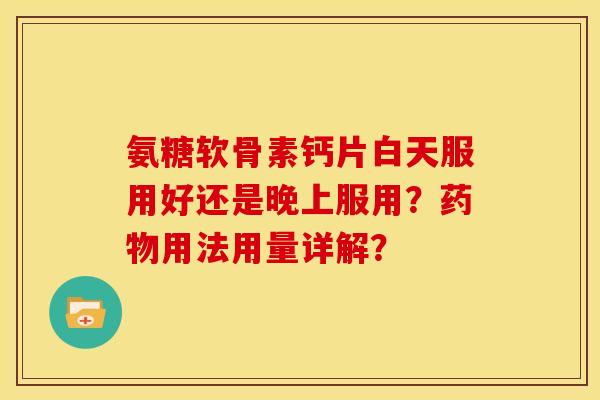 氨糖软骨素钙片白天服用好还是晚上服用？药物用法用量详解？