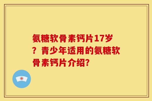 氨糖软骨素钙片17岁？青少年适用的氨糖软骨素钙片介绍？