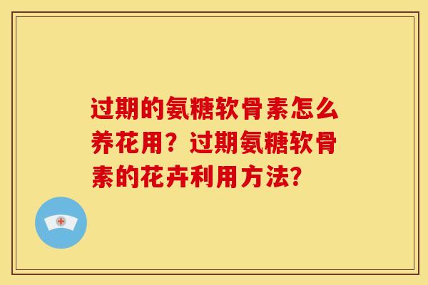 过期的氨糖软骨素怎么养花用？过期氨糖软骨素的花卉利用方法？