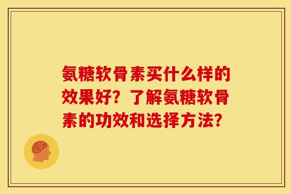 氨糖软骨素买什么样的效果好？了解氨糖软骨素的功效和选择方法？