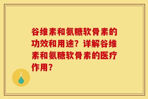 谷维素和氨糖软骨素的功效和用途？详解谷维素和氨糖软骨素的医疗作用？