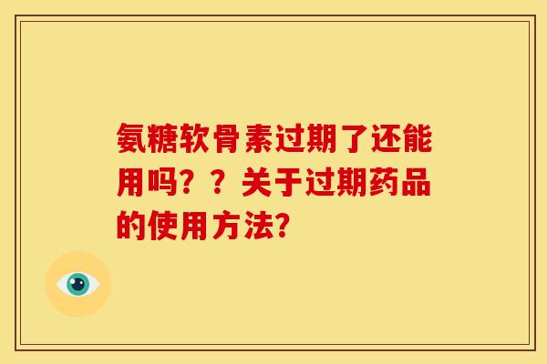 氨糖软骨素过期了还能用吗？？关于过期药品的使用方法？