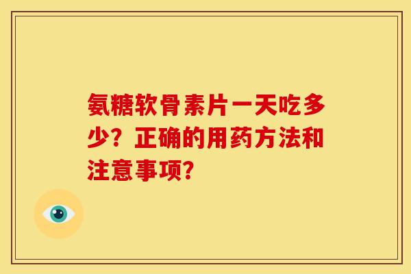 氨糖软骨素片一天吃多少？正确的用药方法和注意事项？