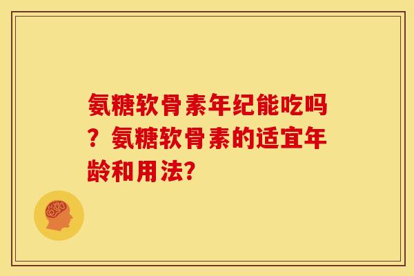 氨糖软骨素年纪能吃吗？氨糖软骨素的适宜年龄和用法？