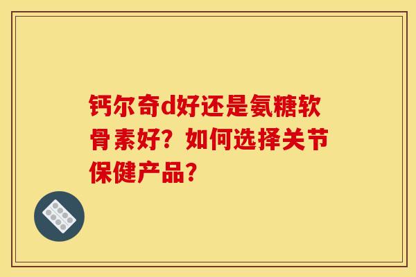 钙尔奇d好还是氨糖软骨素好？如何选择关节保健产品？