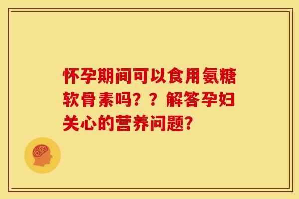 怀孕期间可以食用氨糖软骨素吗？？解答孕妇关心的营养问题？