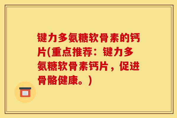 键力多氨糖软骨素的钙片(重点推荐：键力多氨糖软骨素钙片，促进骨骼健康。)